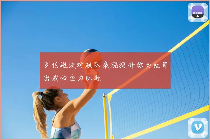 罗伯逊谈对狼队表现提升称为红军出战必全力以赴