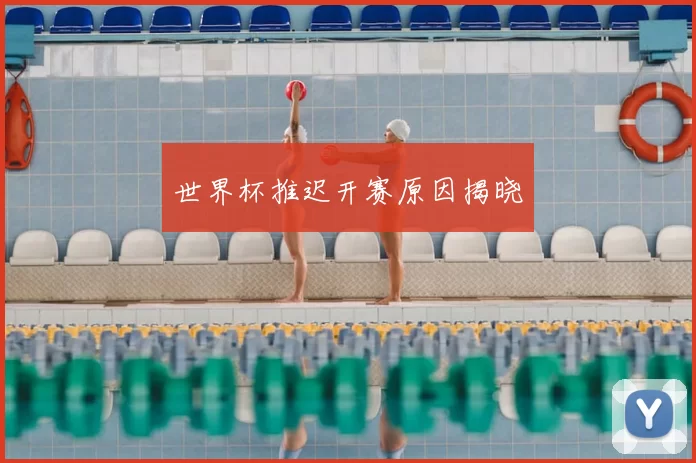 世界杯推迟开赛原因揭晓