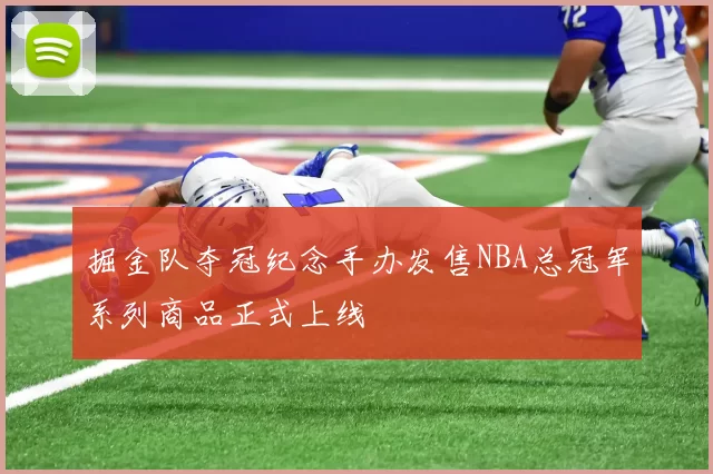 掘金队夺冠纪念手办发售NBA总冠军系列商品正式上线