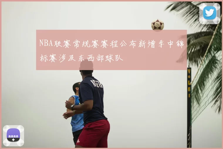 NBA联赛常规赛赛程公布新增季中锦标赛涉及东西部球队
