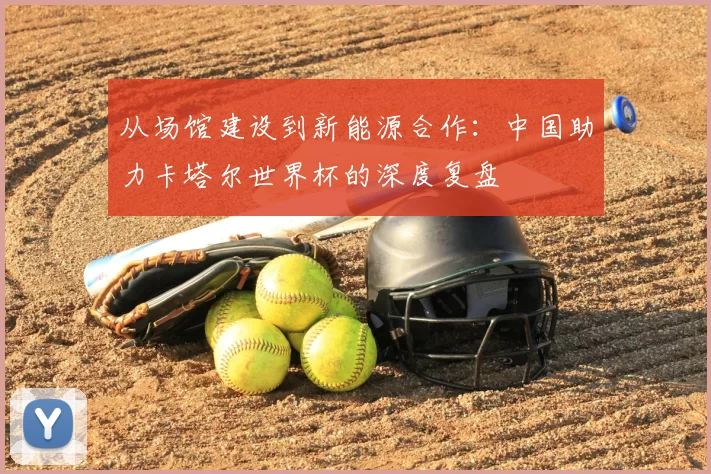 从场馆建设到新能源合作：中国助力卡塔尔世界杯的深度复盘