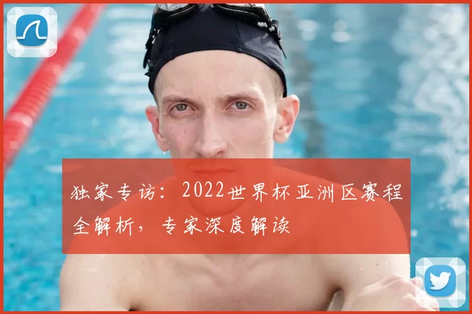 独家专访:2022世界杯亚洲区赛程全解析,专家深度解读