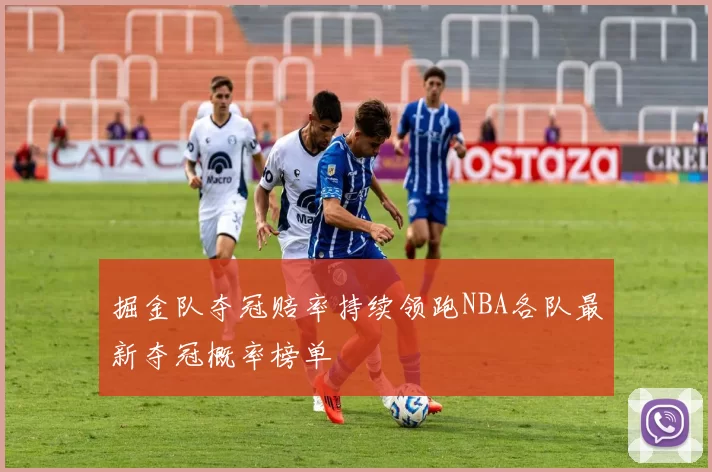 掘金队夺冠赔率持续领跑NBA各队最新夺冠概率榜单