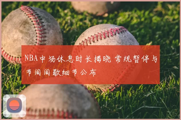 NBA中场休息时长揭晓 常规暂停与节间间歇细节公布
