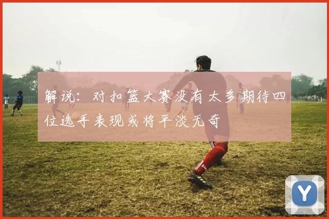 解说:对扣篮大赛没有太多期待四位选手表现或将平淡无奇