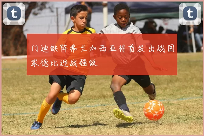 门迪缺阵弗兰加西亚将首发出战国家德比迎战强敌