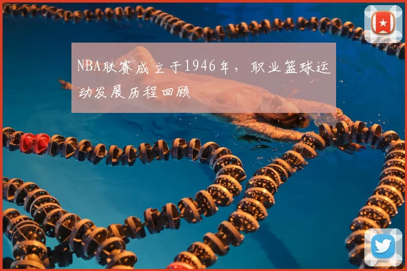 NBA联赛成立于1946年，职业篮球运动发展历程回顾