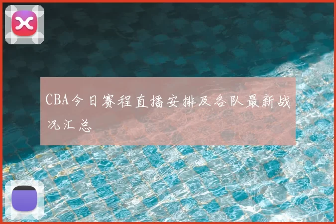 CBA今日赛程直播安排及各队最新战况汇总