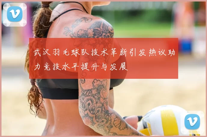武汉羽毛球队技术革新引发热议助力竞技水平提升与发展