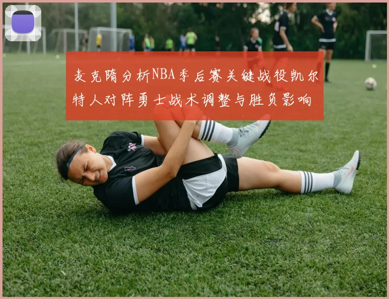麦克隋分析NBA季后赛关键战役凯尔特人对阵勇士战术调整与胜负影响