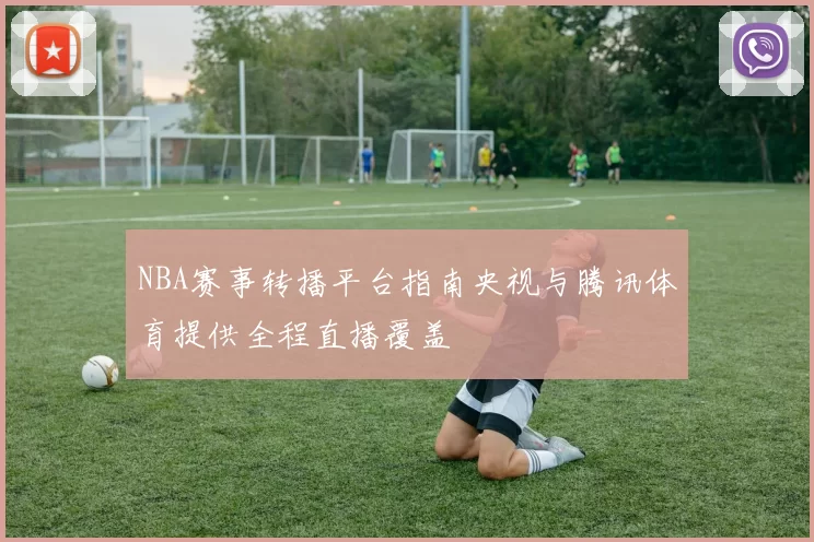 NBA赛事转播平台指南央视与腾讯体育提供全程直播覆盖
