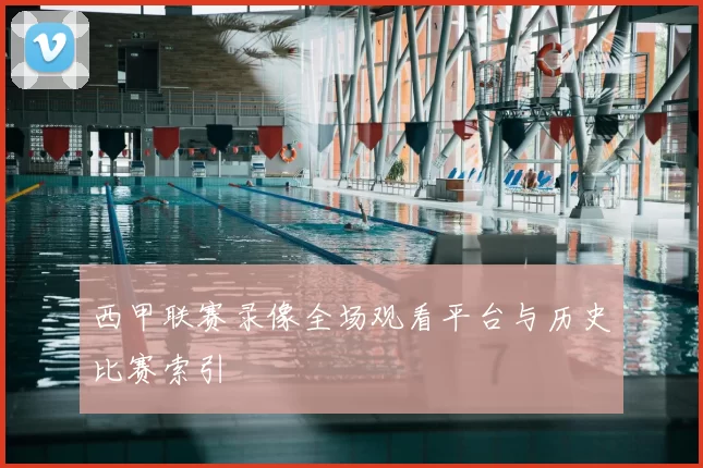西甲联赛录像全场观看平台与历史比赛索引