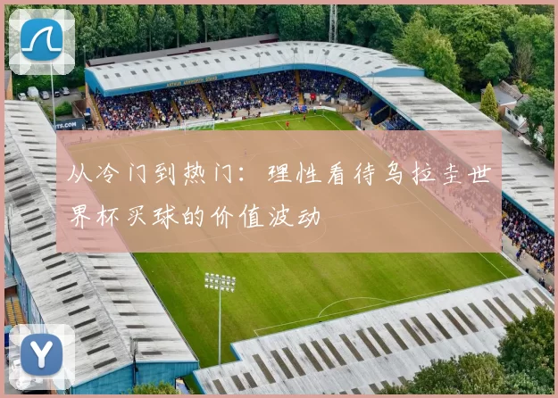 从冷门到热门:理性看待乌拉圭世界杯买球的价值波动