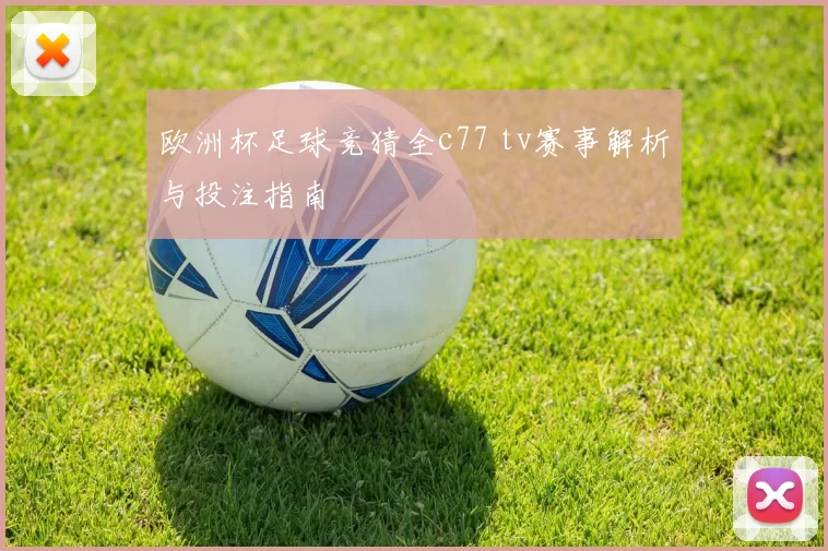 欧洲杯足球竞猜全c77 tv赛事解析与投注指南