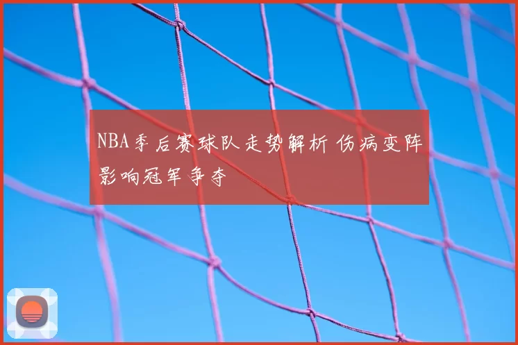 NBA季后赛球队走势解析 伤病变阵影响冠军争夺