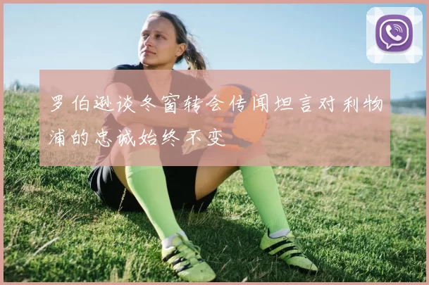罗伯逊谈冬窗转会传闻坦言对利物浦的忠诚始终不变