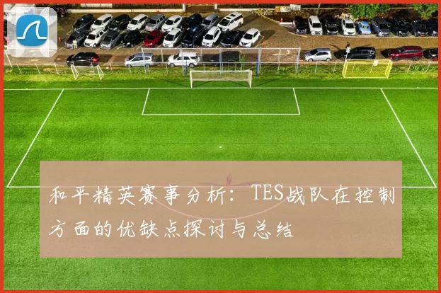 和平精英赛事分析:TES战队在控制方面的优缺点探讨与总结