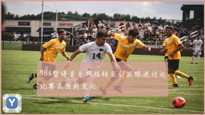 NBA暂停音乐风格转变引发球迷讨论比赛氛围新变化