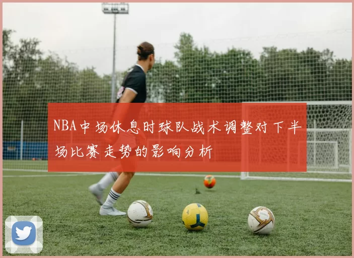 NBA中场休息时球队战术调整对下半场比赛走势的影响分析