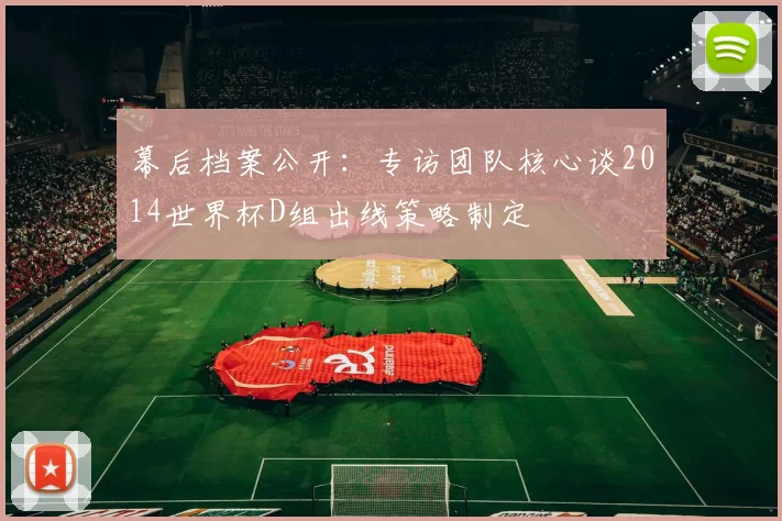 幕后档案公开:专访团队核心谈2014世界杯D组出线策略制定