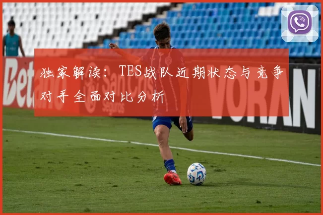 独家解读:TES战队近期状态与竞争对手全面对比分析