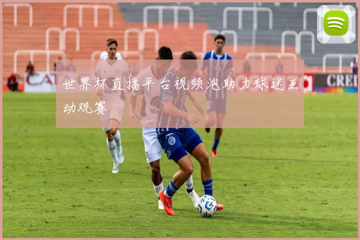 世界杯直播平台视频泡助力球迷互动观赛