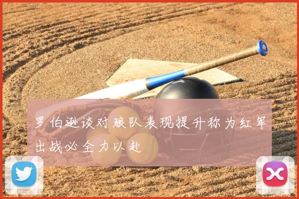 罗伯逊谈对狼队表现提升称为红军出战必全力以赴