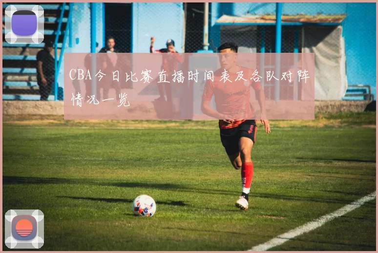 CBA今日比赛直播时间表及各队对阵情况一览