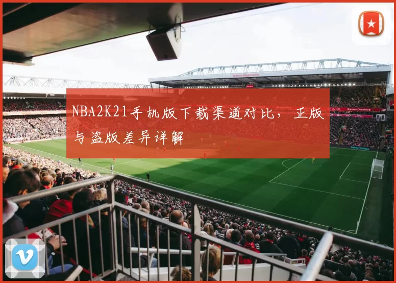 NBA2K21手机版下载渠道对比，正版与盗版差异详解