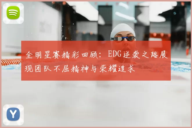 全明星赛精彩回顾：EDG逆袭之路展现团队不屈精神与荣耀追求