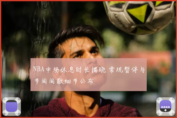 NBA中场休息时长揭晓 常规暂停与节间间歇细节公布