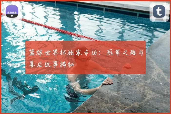篮球世界杯独家专访:冠军之路与幕后故事揭秘