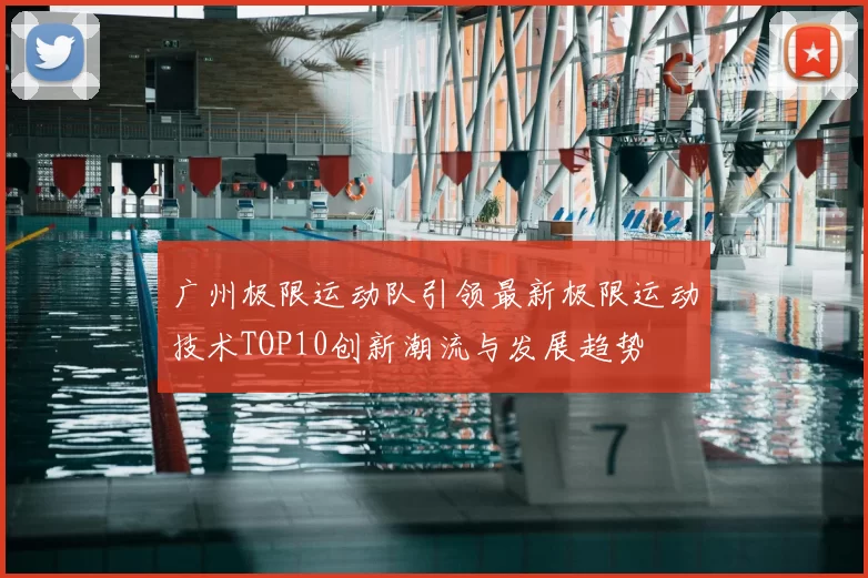 广州极限运动队引领最新极限运动技术TOP10创新潮流与发展趋势