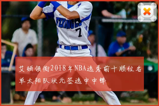 艾顿领衔2018年NBA选秀前十顺位名单太阳队状元签选中中锋