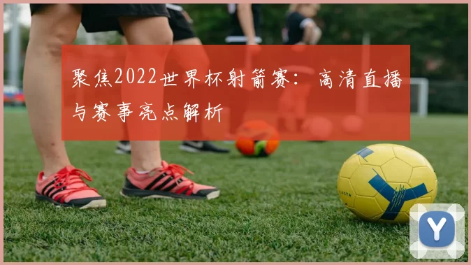 聚焦2022世界杯射箭赛：高清直播与赛事亮点解析