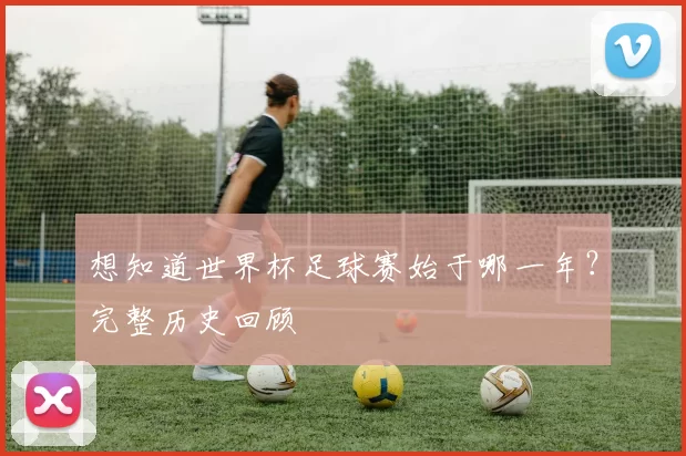想知道世界杯足球赛始于哪一年？完整历史回顾