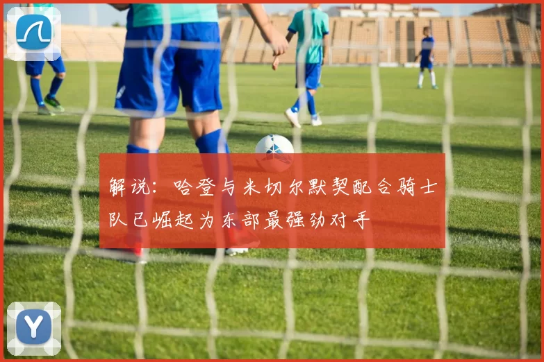 解说：哈登与米切尔默契配合骑士队已崛起为东部最强劲对手