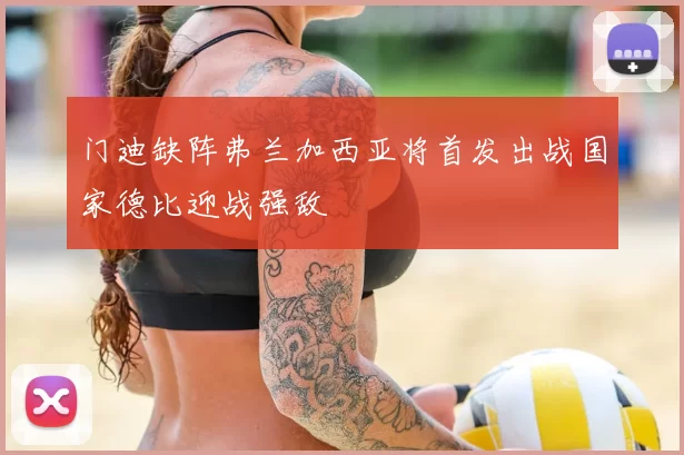 门迪缺阵弗兰加西亚将首发出战国家德比迎战强敌