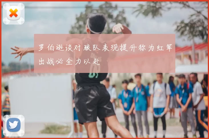 罗伯逊谈对狼队表现提升称为红军出战必全力以赴