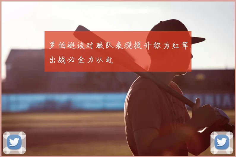 罗伯逊谈对狼队表现提升称为红军出战必全力以赴