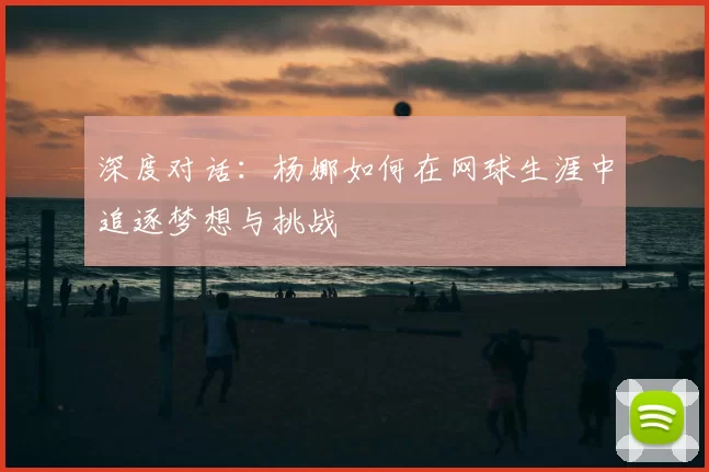 深度对话：杨娜如何在网球生涯中追逐梦想与挑战