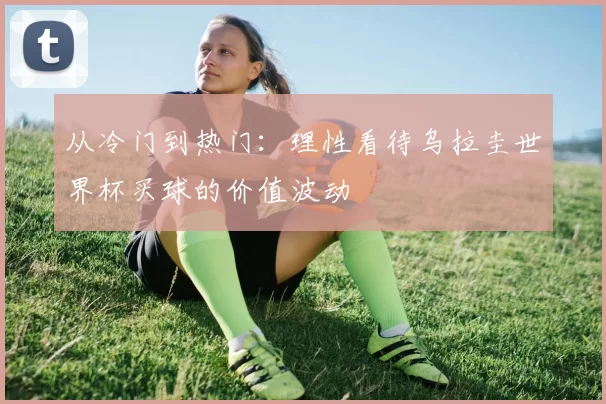 从冷门到热门：理性看待乌拉圭世界杯买球的价值波动