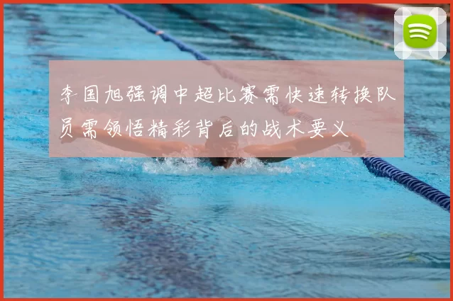 李国旭强调中超比赛需快速转换队员需领悟精彩背后的战术要义